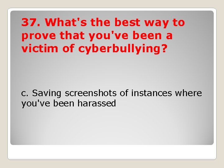 37. What's the best way to prove that you've been a victim of cyberbullying?