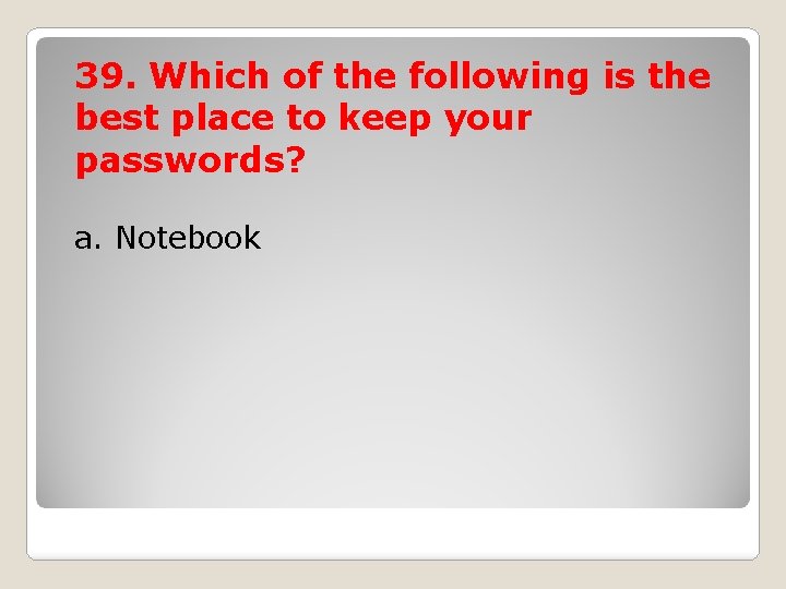 39. Which of the following is the best place to keep your passwords? a.