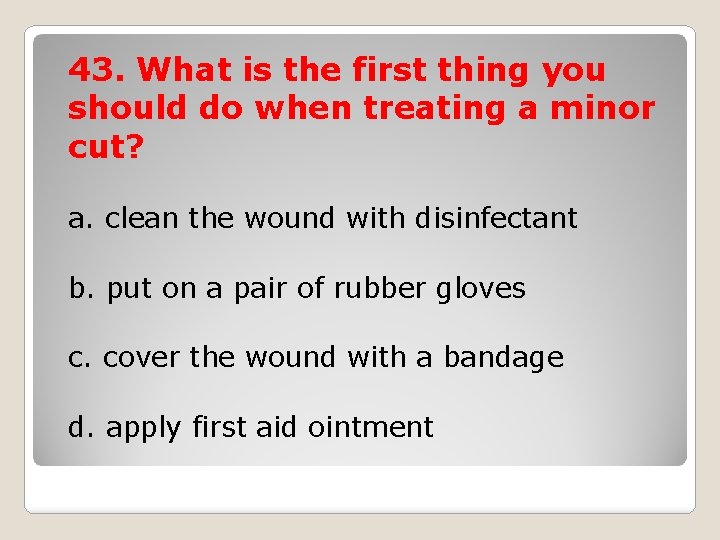 43. What is the first thing you should do when treating a minor cut?