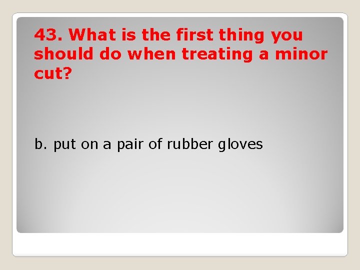 43. What is the first thing you should do when treating a minor cut?