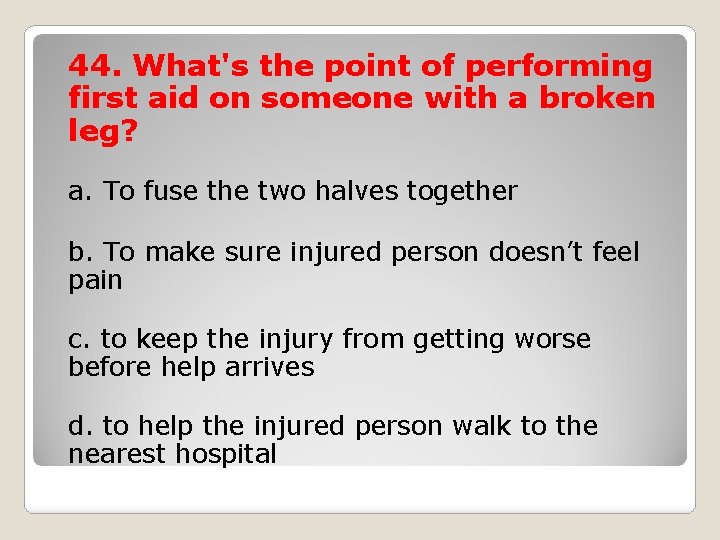 44. What's the point of performing first aid on someone with a broken leg?