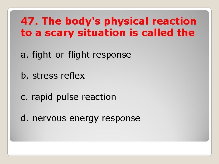 47. The body's physical reaction to a scary situation is called the a. fight-or-flight
