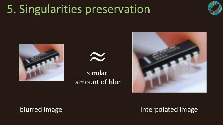  5. Singularities preservation similar amount of blurred Image interpolated image 