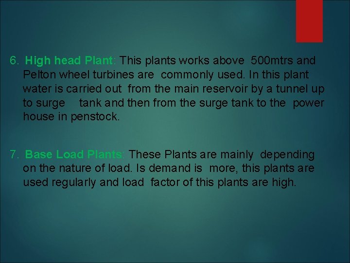 6. High head Plant: This plants works above 500 mtrs and Pelton wheel turbines