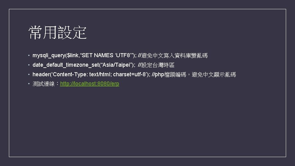 常用設定 • mysqli_query($link, “SET NAMES ‘UTF 8’”); //避免中文寫入資料庫變亂碼 • date_default_timezone_set(“Asia/Taipei”); //設定台灣時區 • header(‘Content-Type: text/html; 常用設定 • mysqli_query($link, “SET NAMES ‘UTF 8’”); //避免中文寫入資料庫變亂碼 • date_default_timezone_set(“Asia/Taipei”); //設定台灣時區 • header(‘Content-Type: text/html;