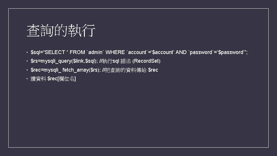 查詢的執行 • $sql=“SELECT * FROM `admin` WHERE `account`=‘$account’ AND `password`=‘$password’”; • $rs=mysqli_query($link, $sql); //執行sql 查詢的執行 • $sql=“SELECT * FROM `admin` WHERE `account`=‘$account’ AND `password`=‘$password’”; • $rs=mysqli_query($link, $sql); //執行sql
