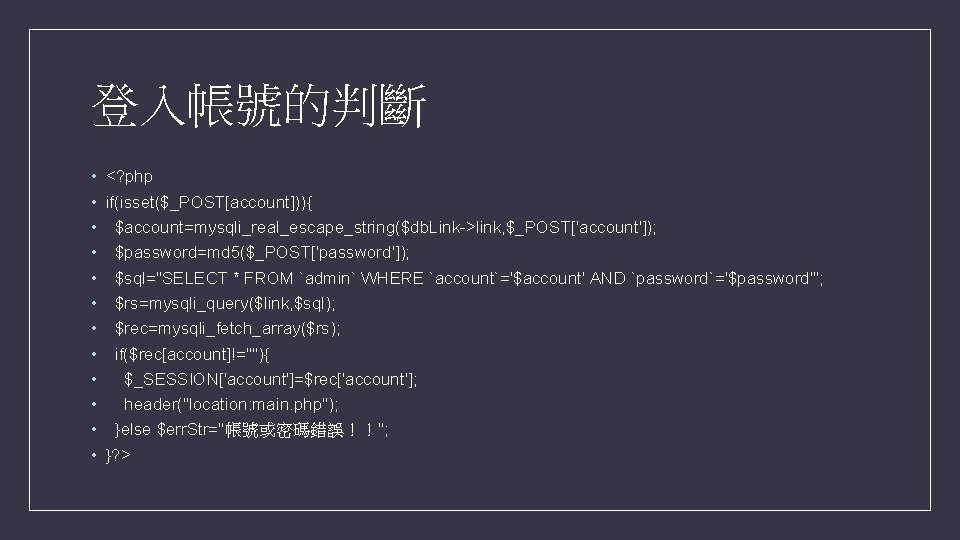 登入帳號的判斷 • <? php • if(isset($_POST[account])){ • $account=mysqli_real_escape_string($db. Link->link, $_POST['account']); • $password=md 5($_POST['password']); •