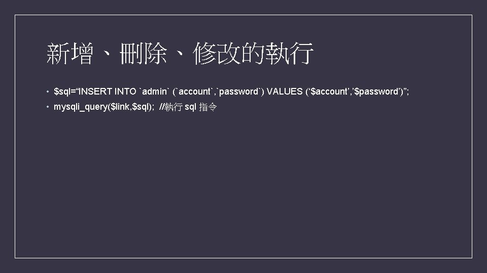 新增、刪除、修改的執行 • $sql=“INSERT INTO `admin` (`account`, `password`) VALUES (‘$account’, ’$password’)”; • mysqli_query($link, $sql); //執行 新增、刪除、修改的執行 • $sql=“INSERT INTO `admin` (`account`, `password`) VALUES (‘$account’, ’$password’)”; • mysqli_query($link, $sql); //執行