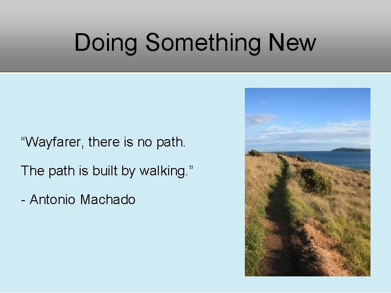 Doing Something New “Wayfarer, there is no path. The path is built by walking.