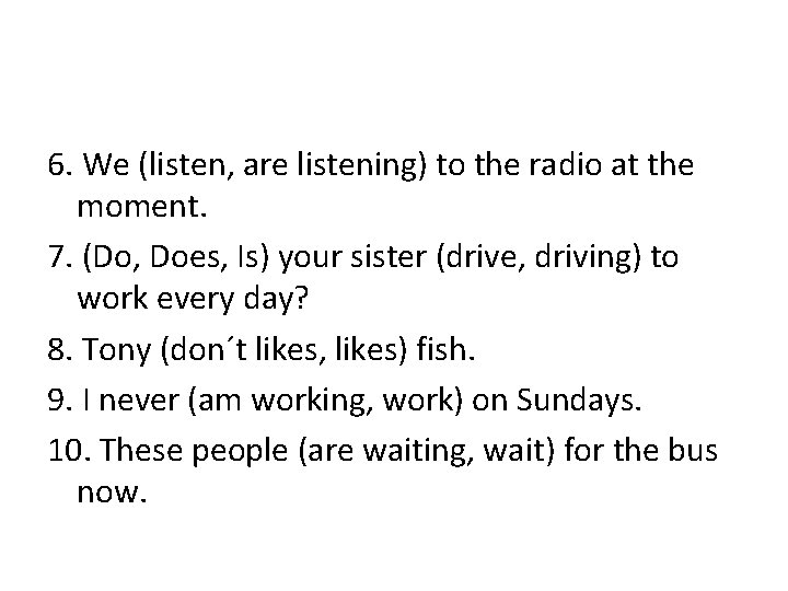 6. We (listen, are listening) to the radio at the moment. 7. (Do, Does, 6. We (listen, are listening) to the radio at the moment. 7. (Do, Does,