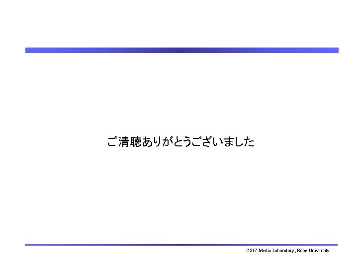ご清聴ありがとうございました CS 17 Media Laboratory, Kobe University 