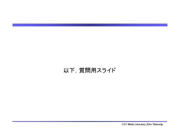 以下，質問用スライド CS 17 Media Laboratory, Kobe University 