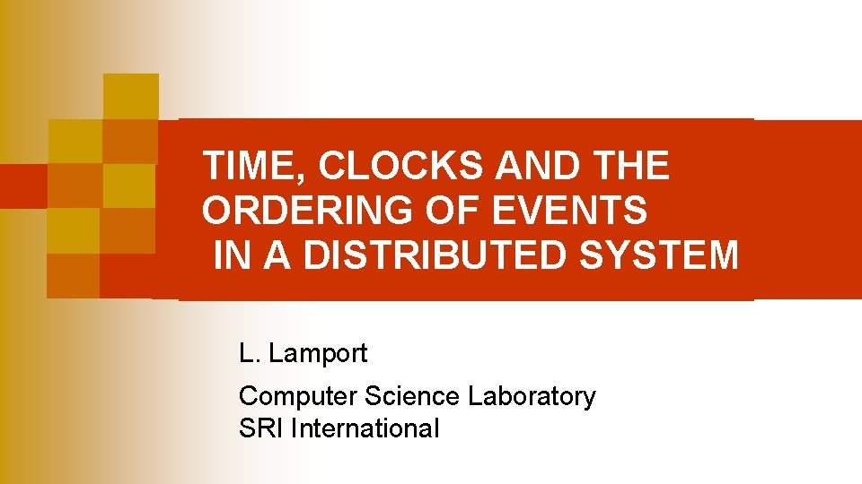 TIME, CLOCKS AND THE ORDERING OF EVENTS IN A DISTRIBUTED SYSTEM L. Lamport Computer TIME, CLOCKS AND THE ORDERING OF EVENTS IN A DISTRIBUTED SYSTEM L. Lamport Computer