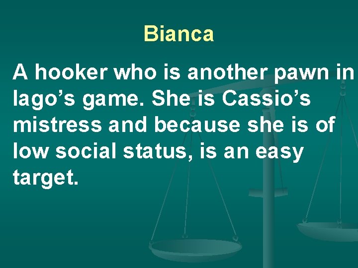 Bianca A hooker who is another pawn in Iago’s game. She is Cassio’s mistress