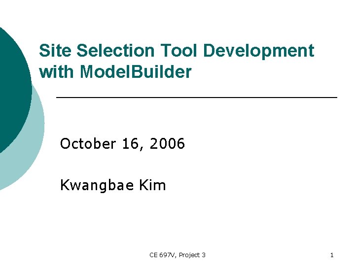 Site Selection Tool Development with Model. Builder October 16, 2006 Kwangbae Kim CE 697