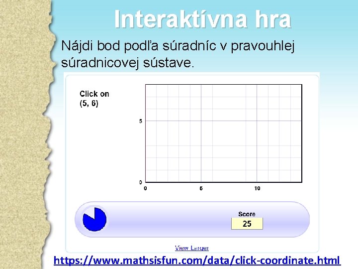 Interaktívna hra Nájdi bod podľa súradníc v pravouhlej súradnicovej sústave. https: //www. mathsisfun. com/data/click-coordinate.