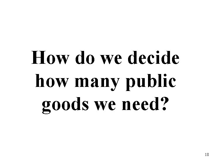 How do we decide how many public goods we need? 18 How do we decide how many public goods we need? 18