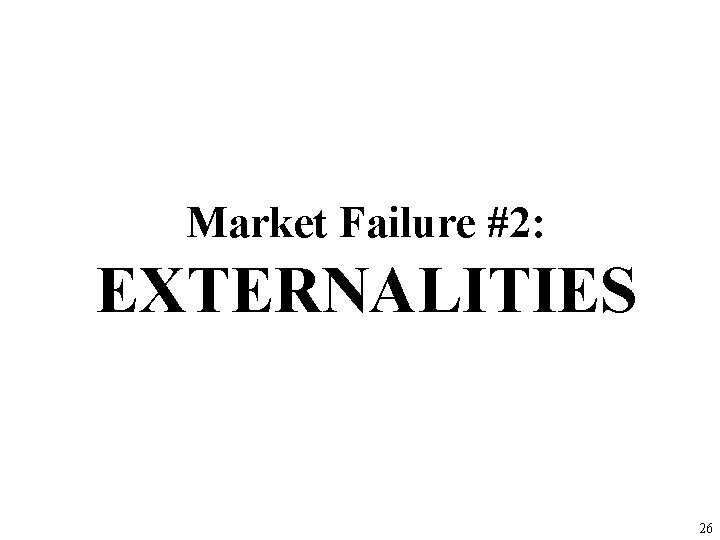 Market Failure #2: EXTERNALITIES 26 Market Failure #2: EXTERNALITIES 26