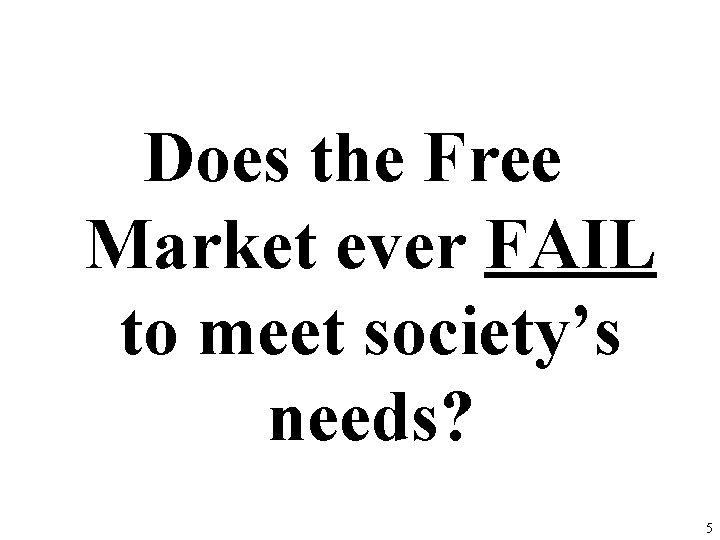 Does the Free Market ever FAIL to meet society’s needs? 5 Does the Free Market ever FAIL to meet society’s needs? 5