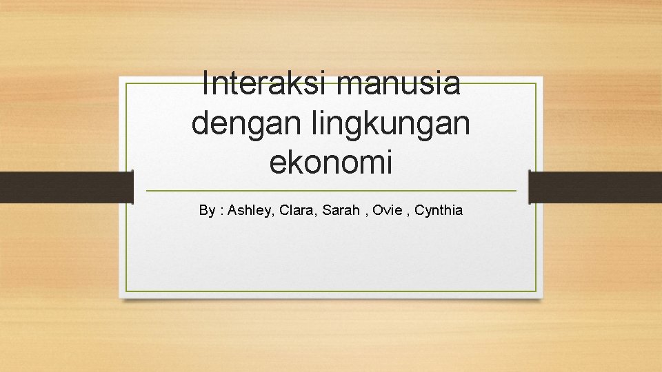 Interaksi manusia dengan lingkungan ekonomi By : Ashley, Clara, Sarah , Ovie , Cynthia