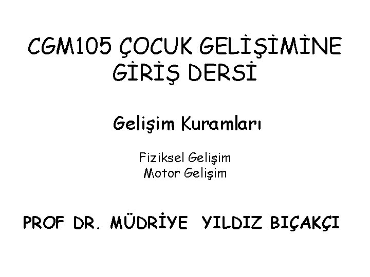 CGM 105 ÇOCUK GELİŞİMİNE GİRİŞ DERSİ Gelişim Kuramları Fiziksel Gelişim Motor Gelişim PROF DR.