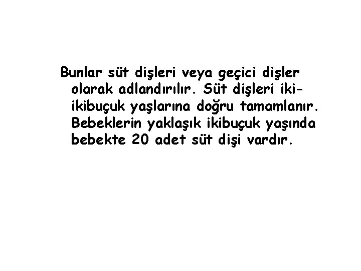 Bunlar süt dişleri veya geçici dişler olarak adlandırılır. Süt dişleri ikiikibuçuk yaşlarına doğru tamamlanır.