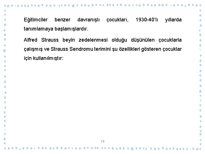 Eğitimciler benzer davranışlı çocukları, 1930 -40’lı yıllarda tanımlamaya başlamışlardır. Alfred Strauss beyin zedelenmesi olduğu