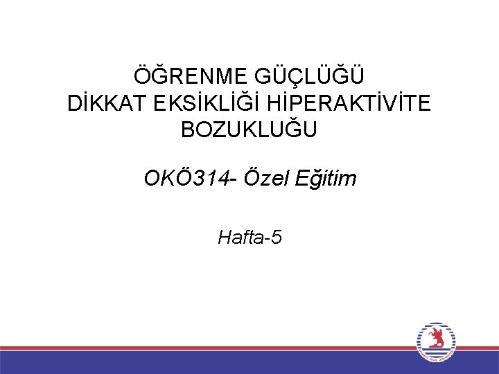 ÖĞRENME GÜÇLÜĞÜ DİKKAT EKSİKLİĞİ HİPERAKTİVİTE BOZUKLUĞU OKÖ 314 - Özel Eğitim Hafta-5 