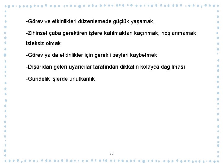 -Görev ve etkinlikleri düzenlemede güçlük yaşamak, -Zihinsel çaba gerektiren işlere katılmaktan kaçınmak, hoşlanmamak, isteksiz