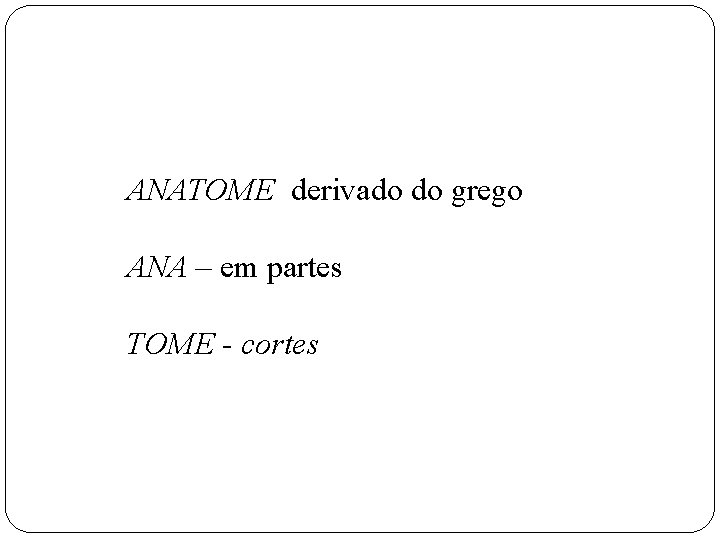 ANATOME derivado do grego ANA – em partes TOME - cortes 