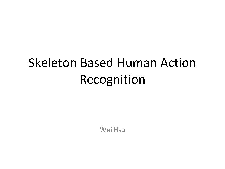 Skeleton Based Human Action Recognition Wei Hsu 