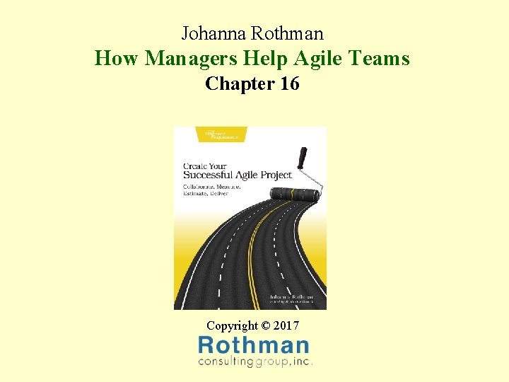 Johanna Rothman How Managers Help Agile Teams Chapter 16 Copyright © 2017 Johanna Rothman How Managers Help Agile Teams Chapter 16 Copyright © 2017