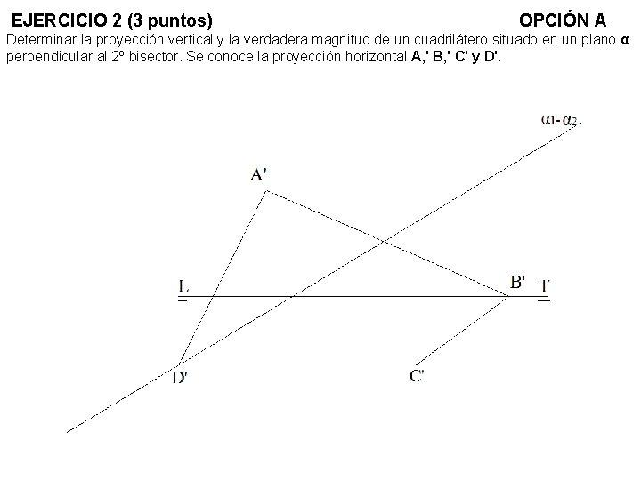 EJERCICIO 2 (3 puntos) OPCIÓN A Determinar la proyección vertical y la verdadera magnitud