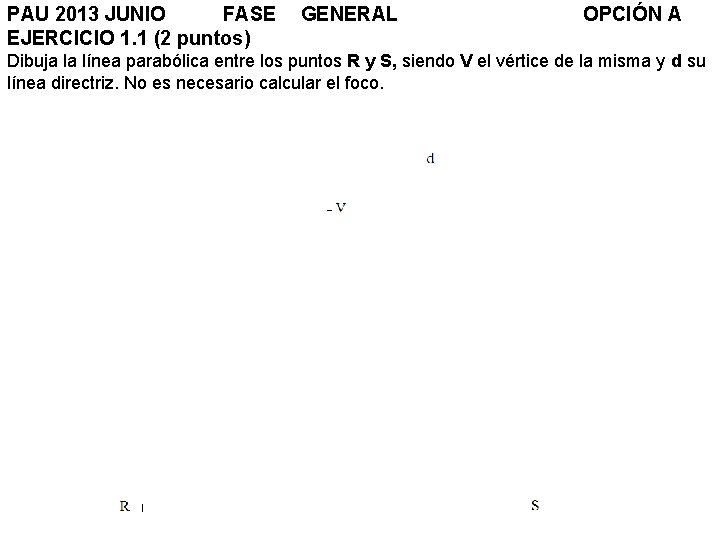 PAU 2013 JUNIO FASE EJERCICIO 1. 1 (2 puntos) GENERAL OPCIÓN A Dibuja la