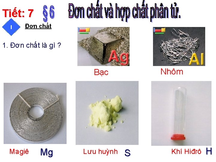 Tiết: 7 I Đơn chất 1. Đơn chất là gì ? Nhôm Bạc Magiê