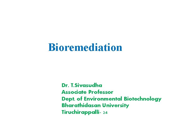Bioremediation Dr. T. Sivasudha Associate Professor Dept. of Environmental Biotechnology Bharathidasan University Tiruchirappalli- 24
