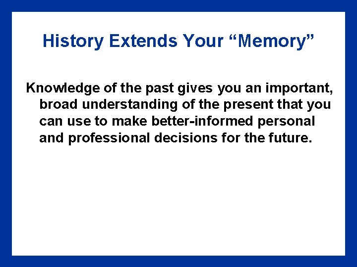 History Extends Your “Memory” Knowledge of the past gives you an important, broad understanding