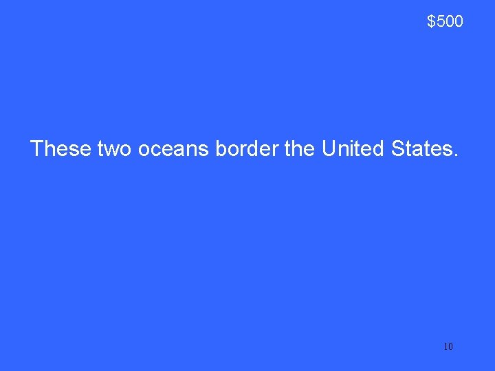 $500 These two oceans border the United States. 10 