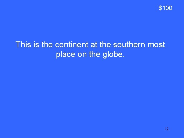 $100 This is the continent at the southern most place on the globe. 12