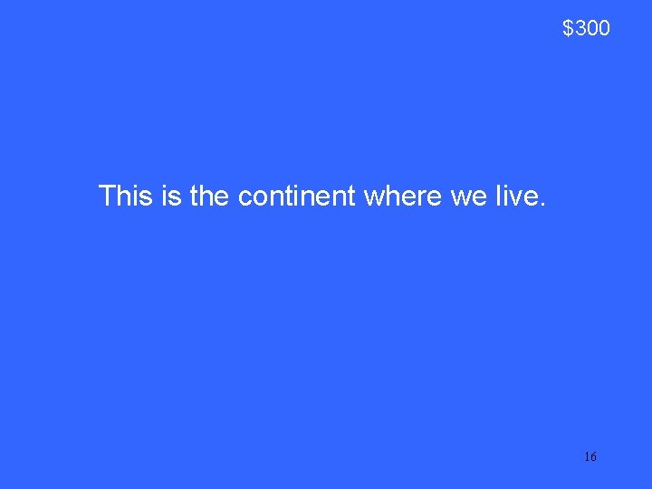 $300 This is the continent where we live. 16 