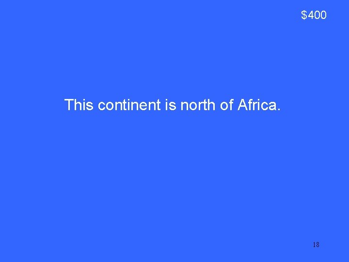 $400 This continent is north of Africa. 18 