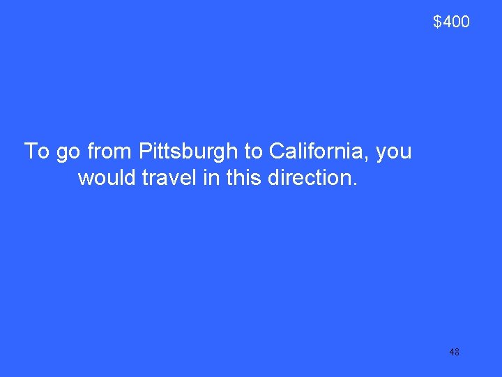 $400 To go from Pittsburgh to California, you would travel in this direction. 48