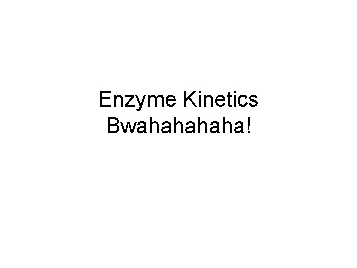 Enzyme Kinetics Bwahaha! 