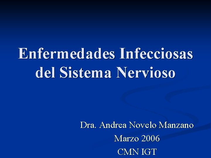 Enfermedades Infecciosas del Sistema Nervioso Dra. Andrea Novelo Manzano Marzo 2006 CMN IGT 