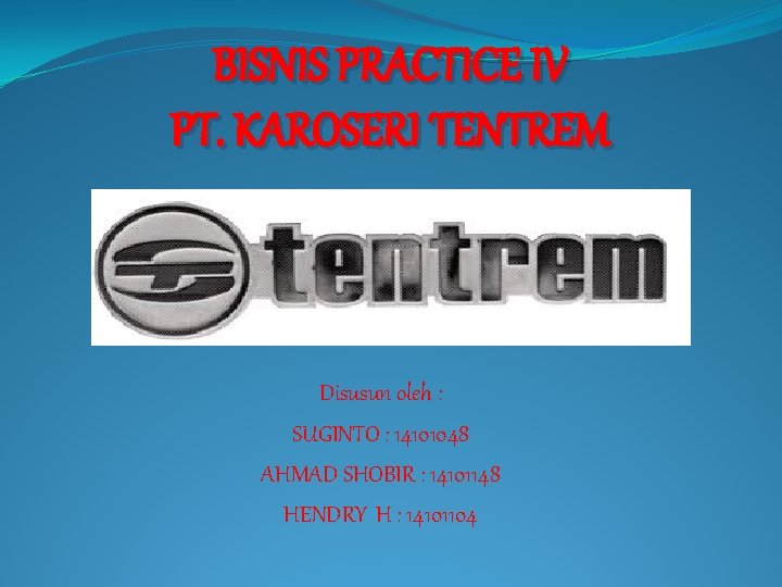 BISNIS PRACTICE IV PT. KAROSERI TENTREM Disusun oleh : SUGINTO : 14101048 AHMAD SHOBIR