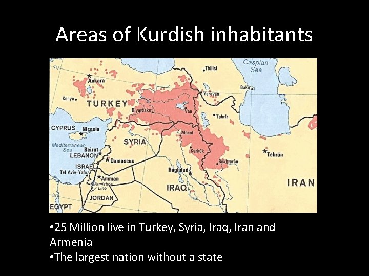 Areas of Kurdish inhabitants • 25 Million live in Turkey, Syria, Iraq, Iran and