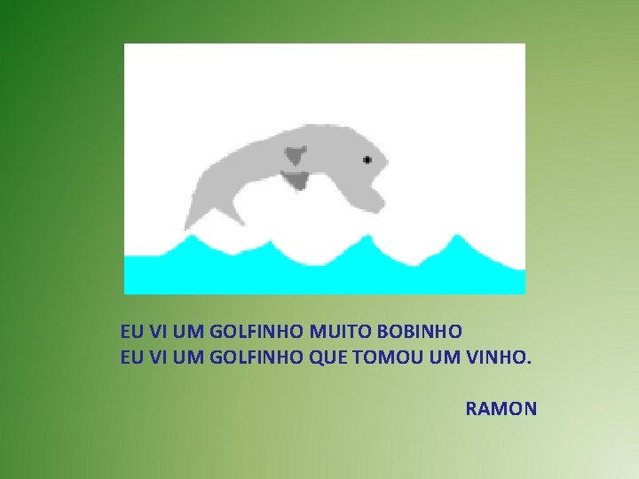 EU VI UM GOLFINHO MUITO BOBINHO EU VI UM GOLFINHO QUE TOMOU UM VINHO.