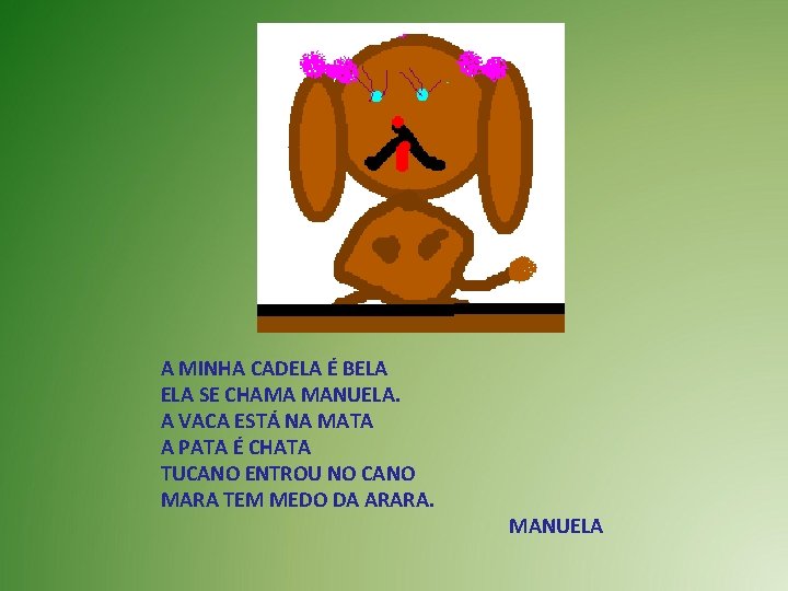 A MINHA CADELA É BELA SE CHAMA MANUELA. A VACA ESTÁ NA MATA A