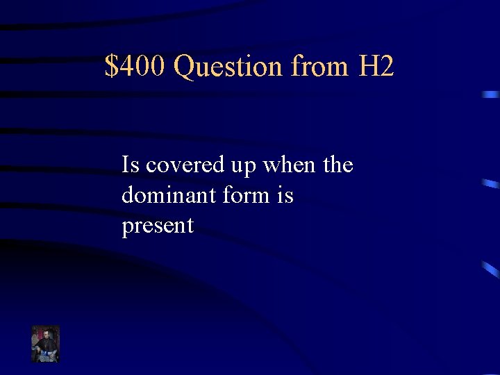 $400 Question from H 2 Is covered up when the dominant form is present