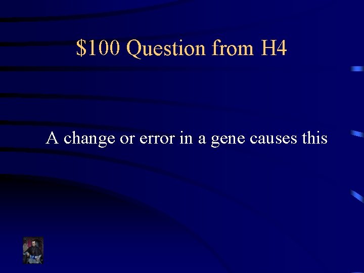 $100 Question from H 4 A change or error in a gene causes this